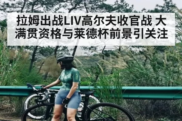 拉姆出战LIV高尔夫收官战 大满贯资格与莱德杯前景引关注